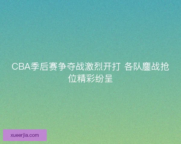 CBA季后赛争夺战激烈开打 各队鏖战抢位精彩纷呈