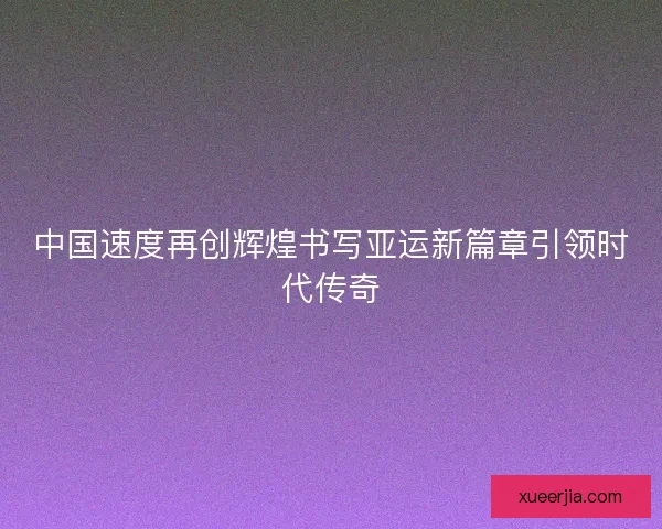 中国速度再创辉煌书写亚运新篇章引领时代传奇