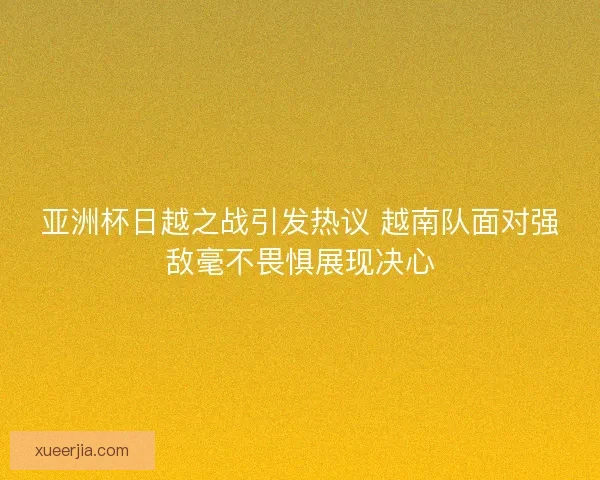 亚洲杯日越之战引发热议 越南队面对强敌毫不畏惧展现决心